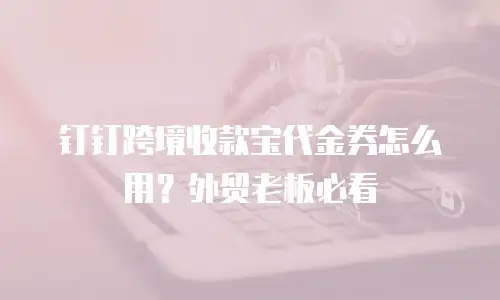 钉钉跨境收款宝代金券怎么用？外贸老板必看