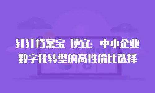 钉钉档案宝 便宜：中小企业数字化转型的高性价比选择