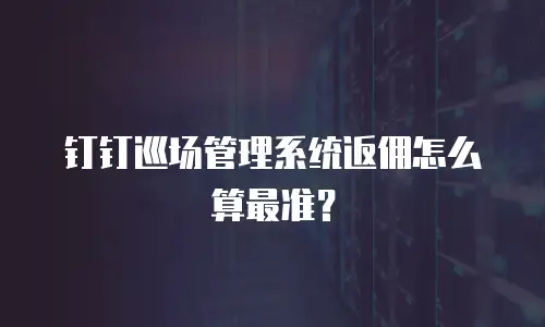 钉钉巡场管理系统返佣怎么算最准？