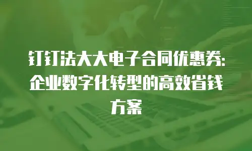 钉钉法大大电子合同优惠券：企业数字化转型的高效省钱方案