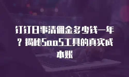 钉钉日事清佣金多少钱一年？揭秘SaaS工具的真实成本账