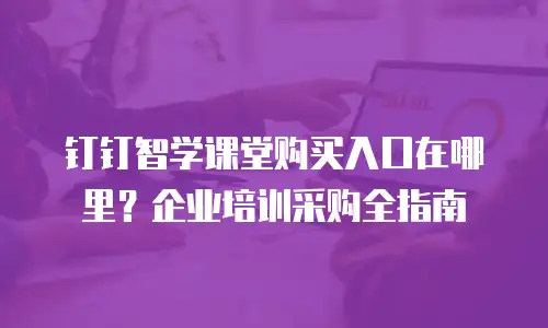 钉钉智学课堂购买入口在哪里？企业培训采购全指南