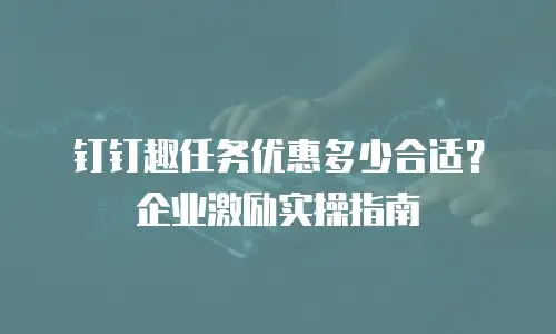 钉钉趣任务优惠多少合适？企业激励实操指南