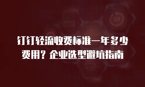 钉钉轻流收费标准一年多少费用？企业选型避坑指南