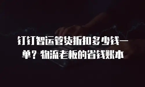 钉钉智运管货折扣多少钱一单？物流老板的省钱账本