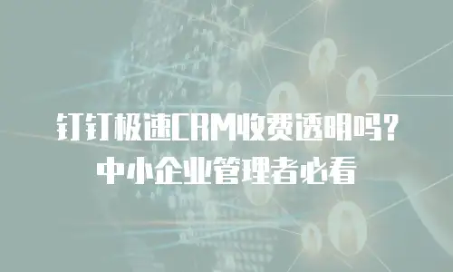 钉钉极速CRM收费透明吗？中小企业管理者必看