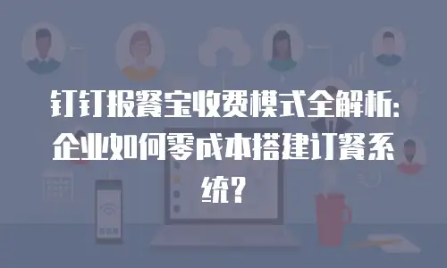 钉钉报餐宝收费模式全解析：企业如何零成本搭建订餐系统？