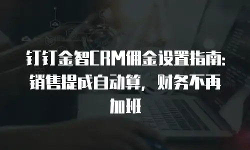 钉钉金智CRM佣金设置指南：销售提成自动算，财务不再加班
