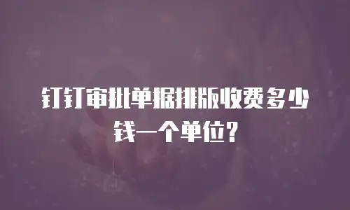 钉钉审批单据排版收费多少钱一个单位？