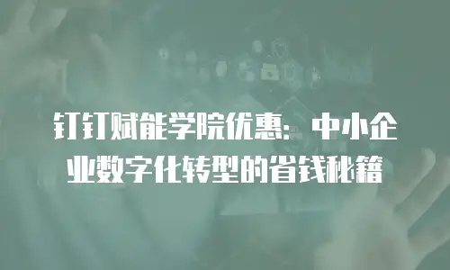 钉钉赋能学院优惠：中小企业数字化转型的省钱秘籍
