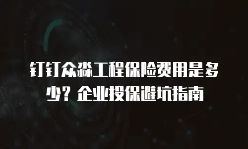 钉钉众淼工程保险费用是多少？企业投保避坑指南
