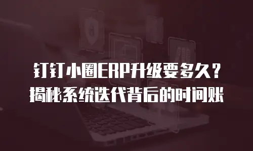 钉钉小圈ERP升级要多久？揭秘系统迭代背后的时间账