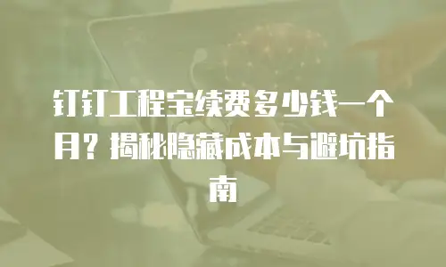 钉钉工程宝续费多少钱一个月？揭秘隐藏成本与避坑指南