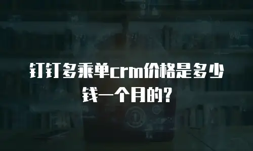 钉钉多乘单crm价格是多少钱一个月的？