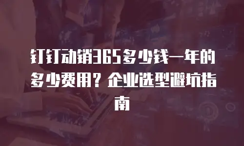 钉钉动销365多少钱一年的多少费用？企业选型避坑指南