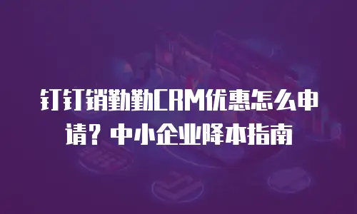 钉钉销勤勤CRM优惠怎么申请？中小企业降本指南
