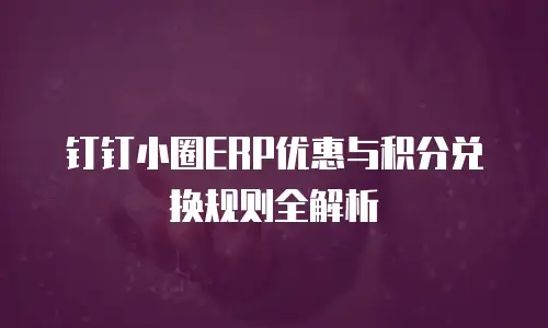 钉钉小圈ERP优惠与积分兑换规则全解析