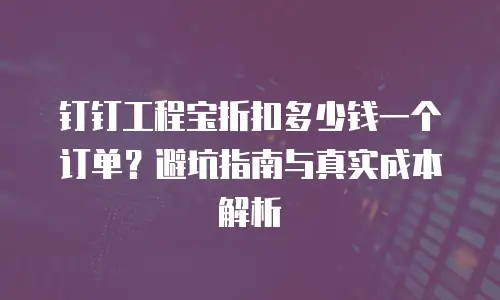 钉钉工程宝折扣多少钱一个订单？避坑指南与真实成本解析
