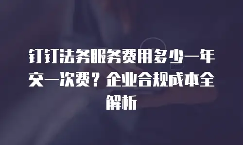 钉钉法务服务费用多少一年交一次费？企业合规成本全解析
