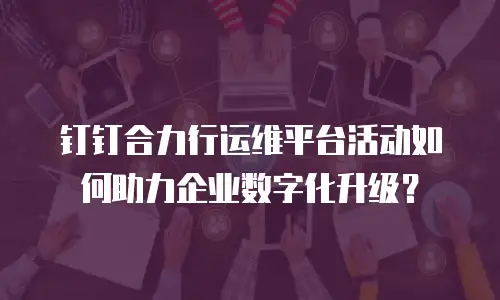钉钉合力行运维平台活动如何助力企业数字化升级？