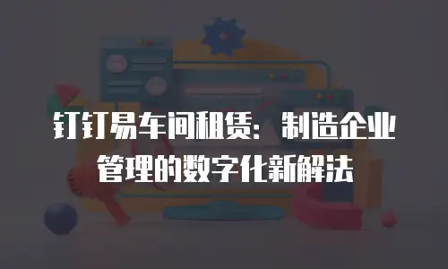 钉钉易车间租赁：制造企业管理的数字化新解法