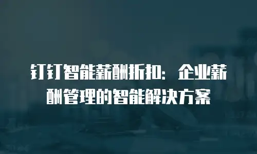 钉钉智能薪酬折扣：企业薪酬管理的智能解决方案