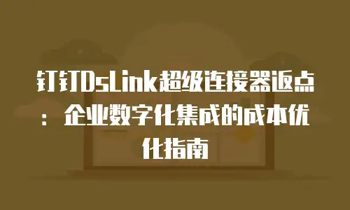 钉钉DsLink超级连接器返点：企业数字化集成的成本优化指南
