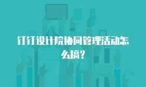 钉钉设计院协同管理活动怎么搞？