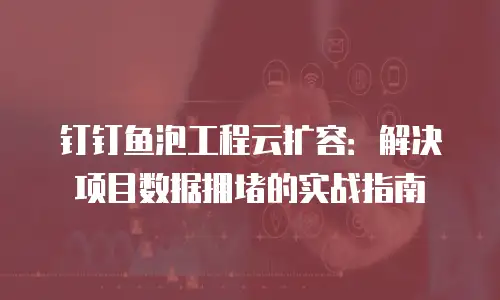钉钉鱼泡工程云扩容：解决项目数据拥堵的实战指南