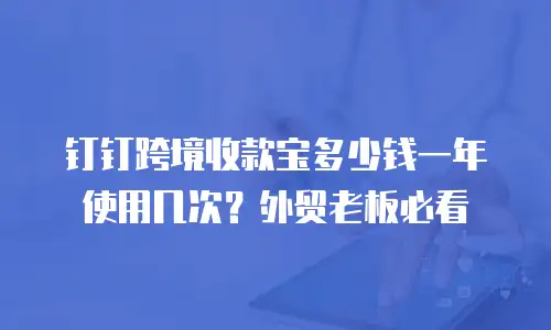 钉钉跨境收款宝多少钱一年使用几次？外贸老板必看