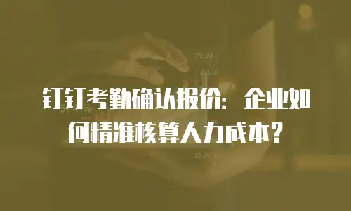 钉钉考勤确认报价：企业如何精准核算人力成本？