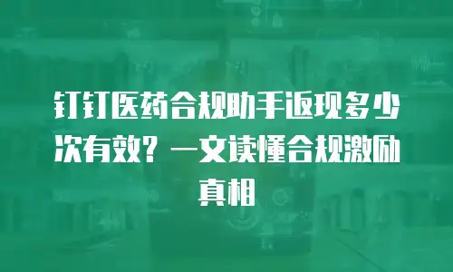 钉钉医药合规助手返现多少次有效？一文读懂合规激励真相