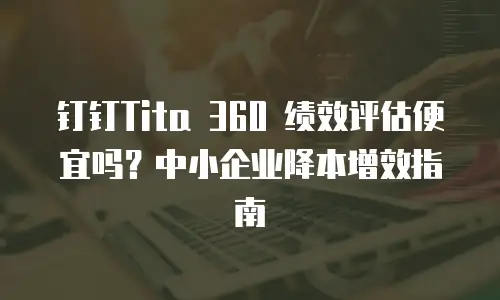钉钉Tita 360 绩效评估便宜吗？中小企业降本增效指南
