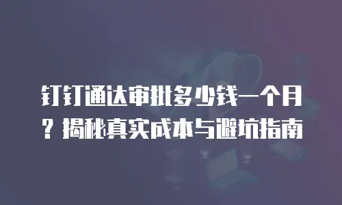钉钉通达审批多少钱一个月？揭秘真实成本与避坑指南