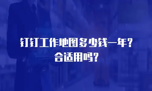 钉钉工作地图多少钱一年？合适用吗？