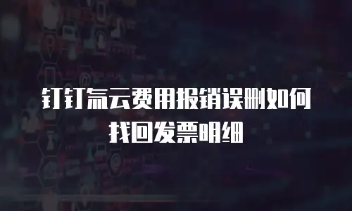 钉钉氚云费用报销误删如何找回发票明细