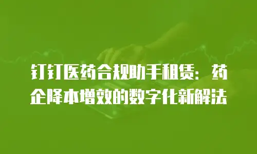 钉钉医药合规助手租赁：药企降本增效的数字化新解法