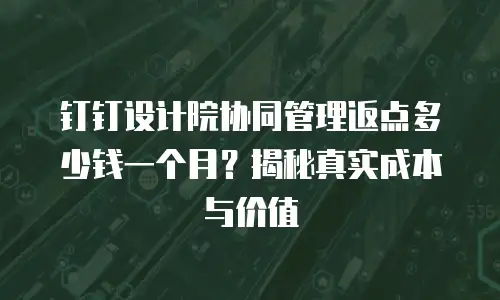 钉钉设计院协同管理返点多少钱一个月？揭秘真实成本与价值