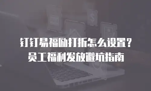 钉钉易福励打折怎么设置？员工福利发放避坑指南