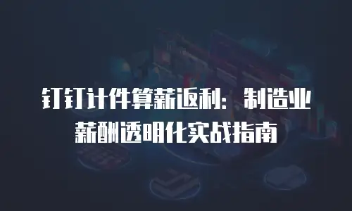 钉钉计件算薪返利：制造业薪酬透明化实战指南