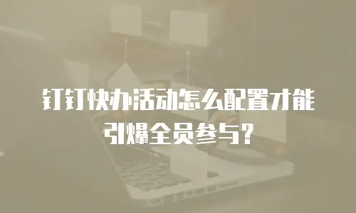 钉钉快办活动怎么配置才能引爆全员参与？