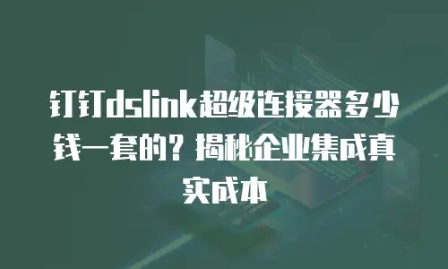 钉钉dslink超级连接器多少钱一套的？揭秘企业集成真实成本