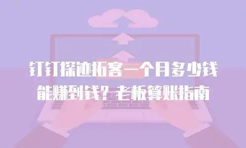 钉钉探迹拓客一个月多少钱能赚到钱？老板算账指南
