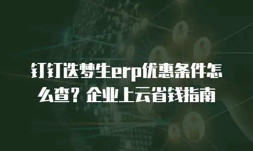 钉钉迭梦生erp优惠条件怎么查？企业上云省钱指南