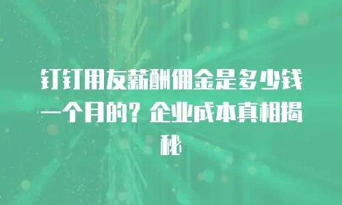 钉钉用友薪酬佣金是多少钱一个月的？企业成本真相揭秘