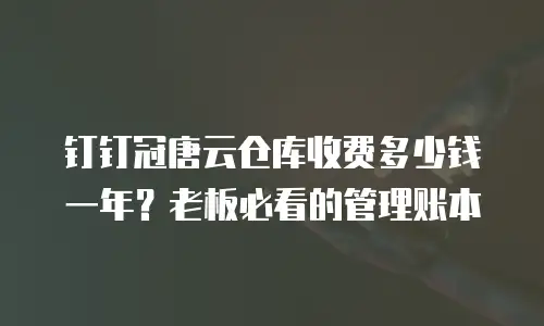 钉钉冠唐云仓库收费多少钱一年？老板必看的管理账本