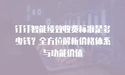 钉钉智能绩效收费标准是多少钱？全方位解析价格体系与功能价值