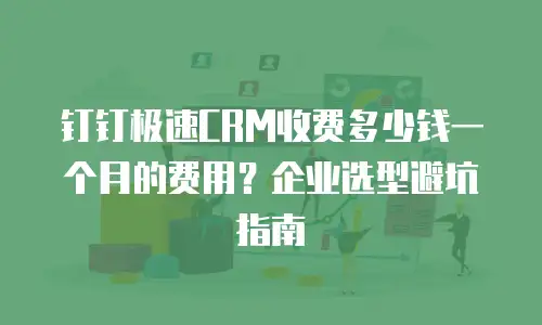 钉钉极速CRM收费多少钱一个月的费用？企业选型避坑指南