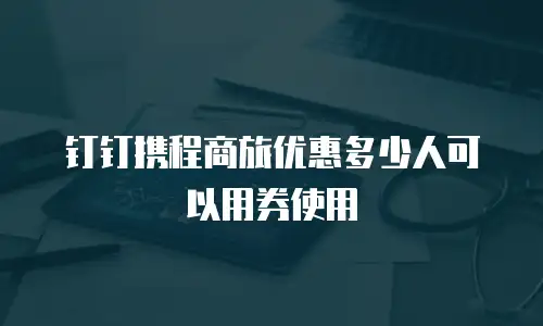 钉钉携程商旅优惠多少人可以用券使用