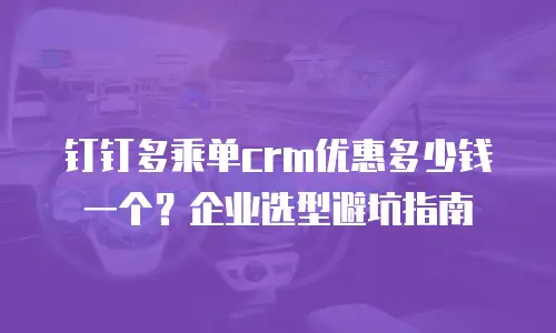 钉钉多乘单crm优惠多少钱一个？企业选型避坑指南